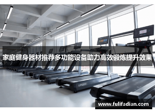 家庭健身器材推荐多功能设备助力高效锻炼提升效果