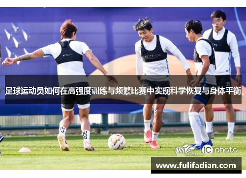 足球运动员如何在高强度训练与频繁比赛中实现科学恢复与身体平衡