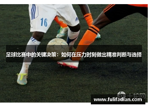 足球比赛中的关键决策：如何在压力时刻做出精准判断与选择