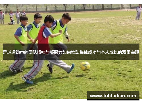 足球运动中的团队精神与凝聚力如何推动集体成功与个人成长的双重实现